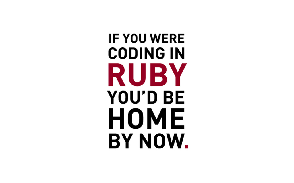 If you were coding in Ruby, you'd be HOME by now.